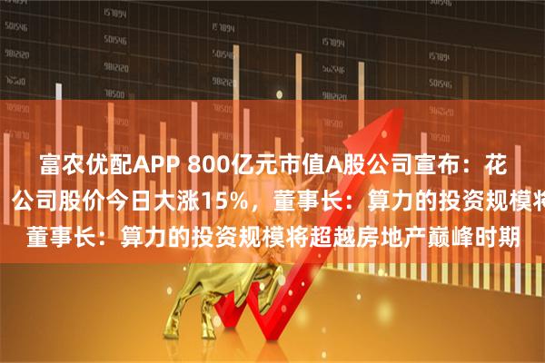 富农优配APP 800亿元市值A股公司宣布：花110亿元采购服务器！公司股价今日大涨15%，董事长：算力的投资规模将超越房地产巅峰时期