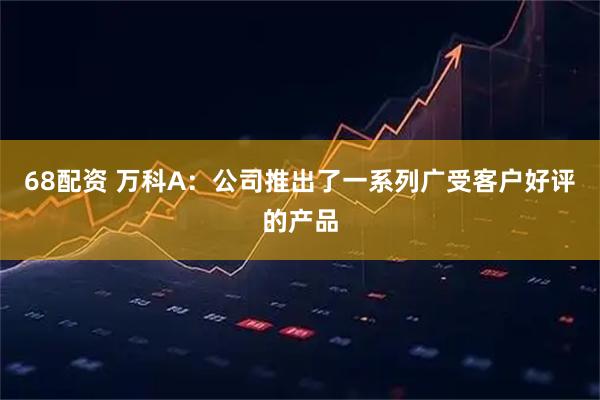 68配资 万科A：公司推出了一系列广受客户好评的产品