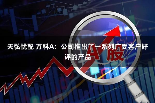 天弘忧配 万科A：公司推出了一系列广受客户好评的产品