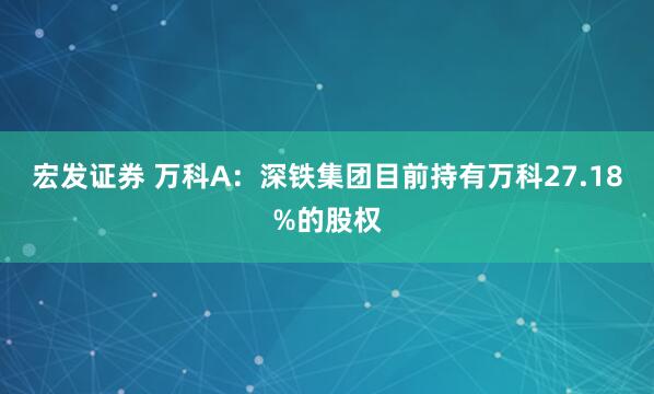 宏发证券 万科A：深铁集团目前持有万科27.18%的股权