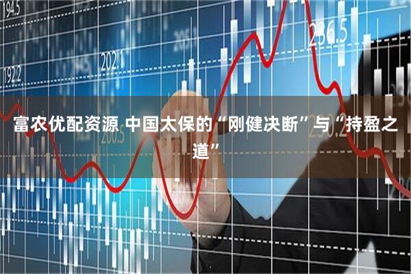 富农优配资源 中国太保的“刚健决断”与“持盈之道”
