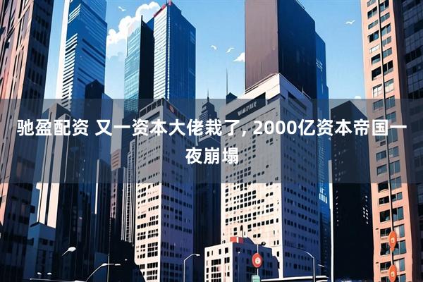 驰盈配资 又一资本大佬栽了, 2000亿资本帝国一夜崩塌
