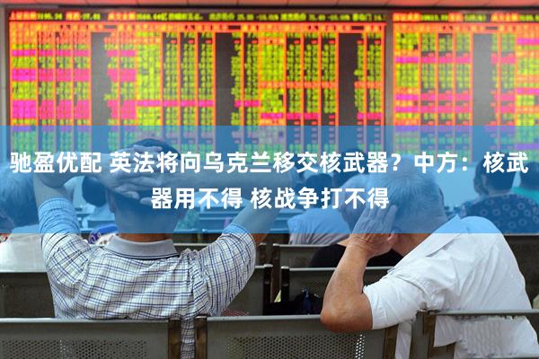 驰盈优配 英法将向乌克兰移交核武器？中方：核武器用不得 核战争打不得