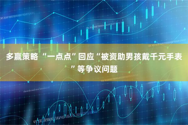 多赢策略 “一点点”回应“被资助男孩戴千元手表”等争议问题