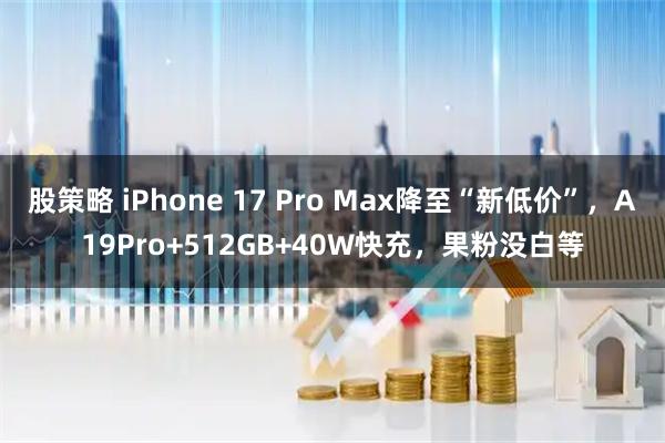 股策略 iPhone 17 Pro Max降至“新低价”，A19Pro+512GB+40W快充，果粉没白等