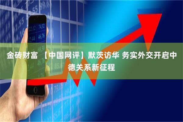 金砖财富 【中国网评】默茨访华 务实外交开启中德关系新征程