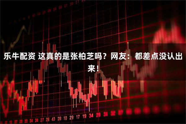 乐牛配资 这真的是张柏芝吗？网友：都差点没认出来！
