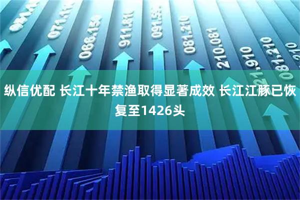 纵信优配 长江十年禁渔取得显著成效 长江江豚已恢复至1426头