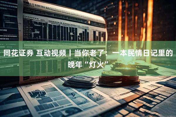 同花证券 互动视频丨当你老了：一本民情日记里的晚年“灯火”