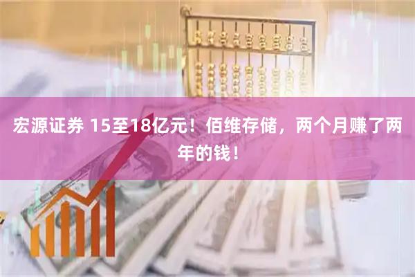宏源证券 15至18亿元！佰维存储，两个月赚了两年的钱！