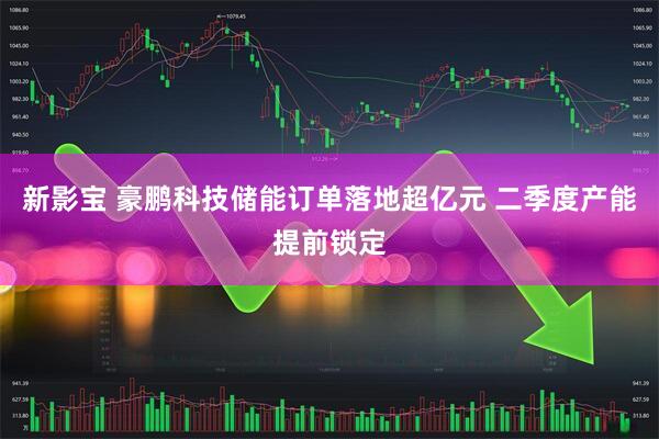 新影宝 豪鹏科技储能订单落地超亿元 二季度产能提前锁定