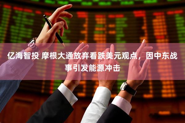 亿海智投 摩根大通放弃看跌美元观点，因中东战事引发能源冲击