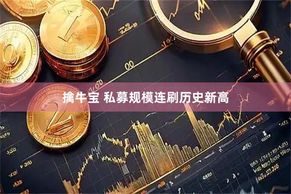 擒牛宝 私募规模连刷历史新高