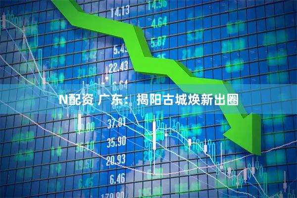 N配资 广东：揭阳古城焕新出圈