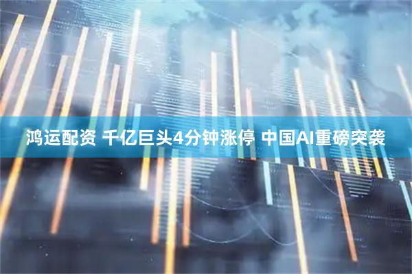 鸿运配资 千亿巨头4分钟涨停 中国AI重磅突袭