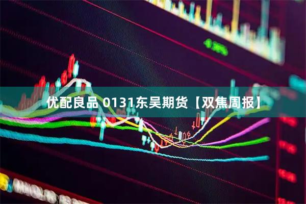 优配良品 0131东吴期货【双焦周报】