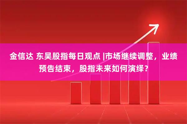 金信达 东吴股指每日观点 |市场继续调整，业绩预告结束，股指未来如何演绎？