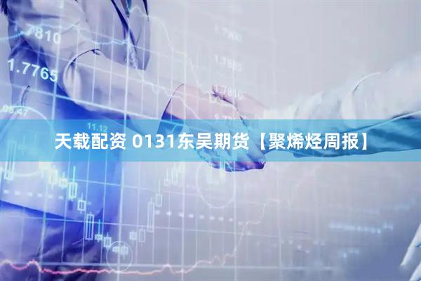 天载配资 0131东吴期货【聚烯烃周报】