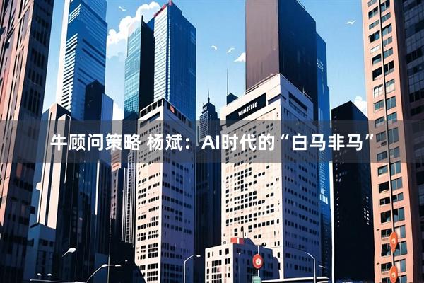 牛顾问策略 杨斌：AI时代的“白马非马”
