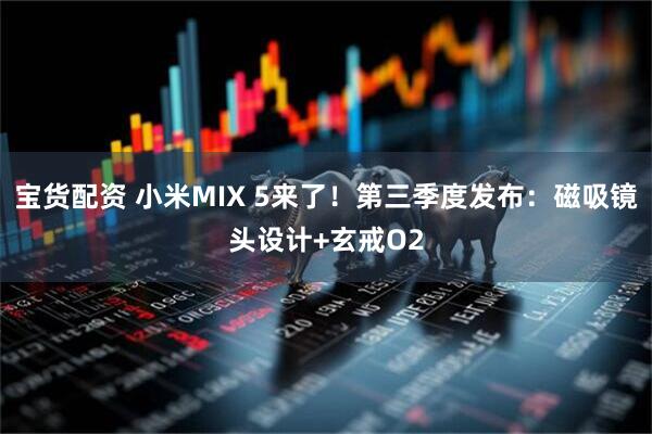 宝货配资 小米MIX 5来了！第三季度发布：磁吸镜头设计+玄戒O2