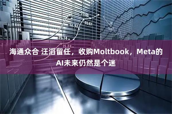海通众合 汪滔留任，收购Moltbook，Meta的AI未来仍然是个迷