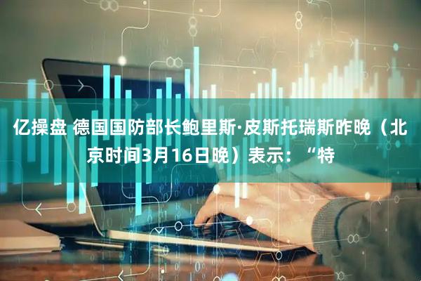 亿操盘 德国国防部长鲍里斯·皮斯托瑞斯昨晚（北京时间3月16日晚）表示：“特