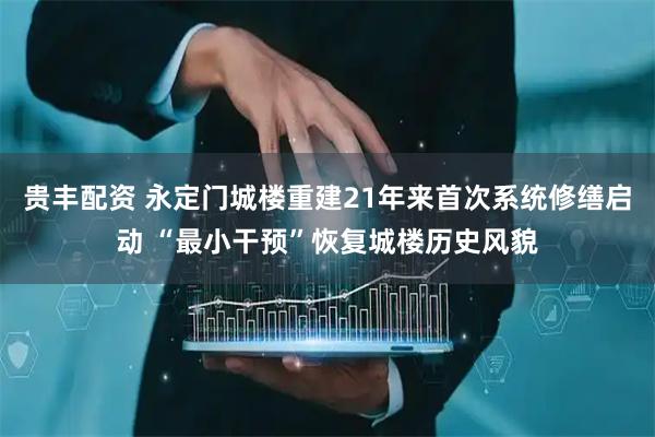 贵丰配资 永定门城楼重建21年来首次系统修缮启动 “最小干预”恢复城楼历史风貌