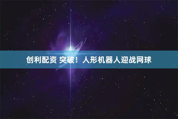 创利配资 突破！人形机器人迎战网球