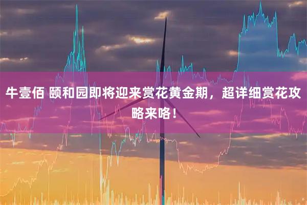 牛壹佰 颐和园即将迎来赏花黄金期，超详细赏花攻略来咯！