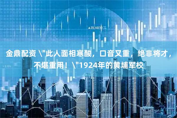 金鼎配资 ＂此人面相寒酸，口音又重，绝非将才，不堪重用！＂1924年的黄埔军校