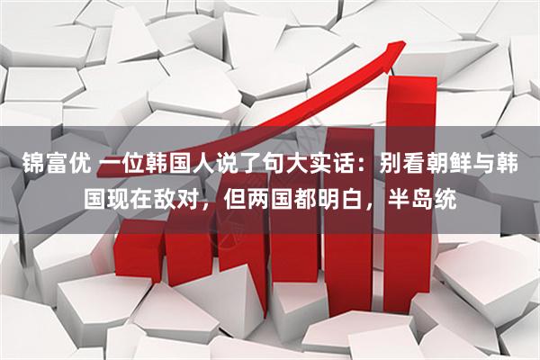 锦富优 一位韩国人说了句大实话：别看朝鲜与韩国现在敌对，但两国都明白，半岛统