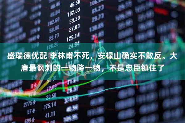 盛瑞德优配 李林甫不死，安禄山确实不敢反。大唐最讽刺的一物降一物，不是忠臣镇住了