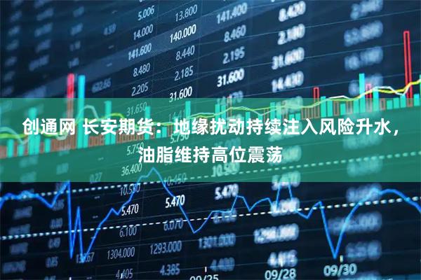 创通网 长安期货：地缘扰动持续注入风险升水，油脂维持高位震荡