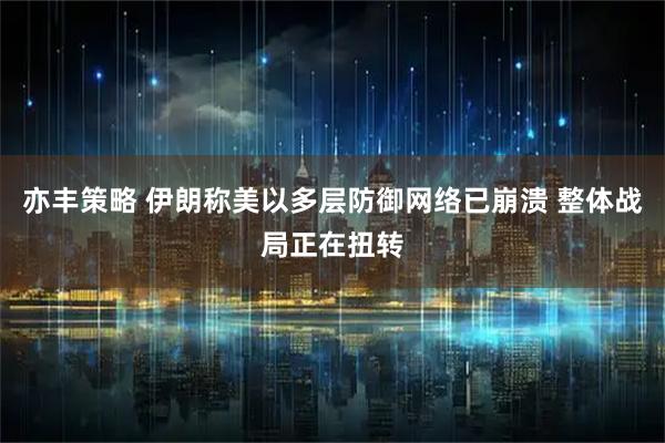 亦丰策略 伊朗称美以多层防御网络已崩溃 整体战局正在扭转