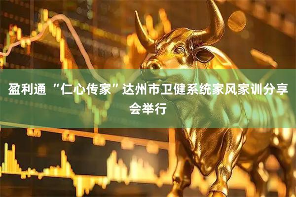 盈利通 “仁心传家”达州市卫健系统家风家训分享会举行