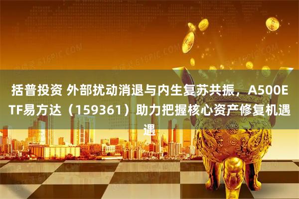 括普投资 外部扰动消退与内生复苏共振，A500ETF易方达（159361）助力把握核心资产修复机遇