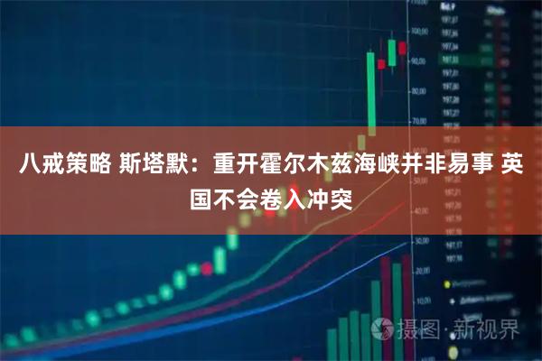 八戒策略 斯塔默：重开霍尔木兹海峡并非易事 英国不会卷入冲突