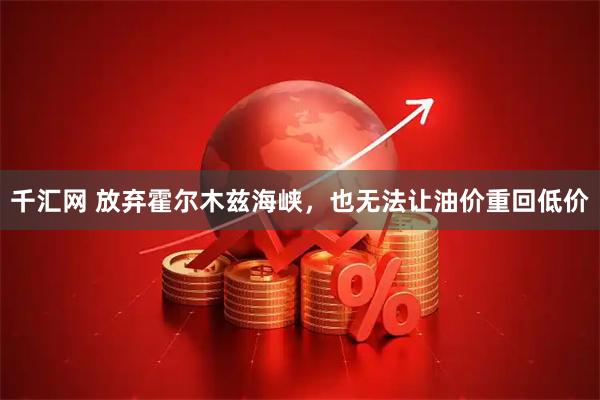 千汇网 放弃霍尔木兹海峡，也无法让油价重回低价
