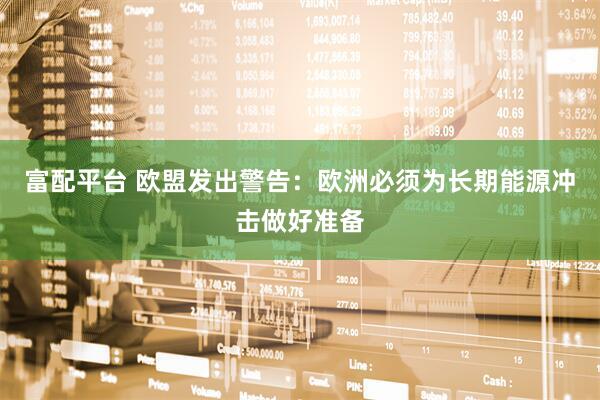 富配平台 欧盟发出警告：欧洲必须为长期能源冲击做好准备