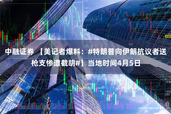 中融证券 【美记者爆料：#特朗普向伊朗抗议者送枪支惨遭截胡#】当地时间4月5日