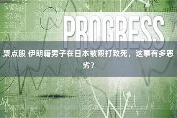 聚点股 伊朗籍男子在日本被殴打致死，这事有多恶劣？