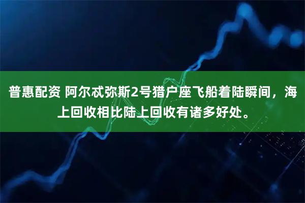 普惠配资 阿尔忒弥斯2号猎户座飞船着陆瞬间，海上回收相比陆上回收有诸多好处。