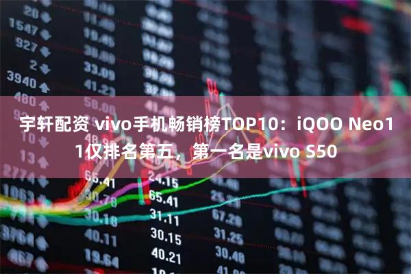 宇轩配资 vivo手机畅销榜TOP10：iQOO Neo11仅排名第五，第一名是vivo S50