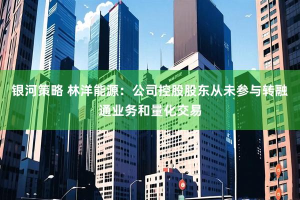 银河策略 林洋能源：公司控股股东从未参与转融通业务和量化交易