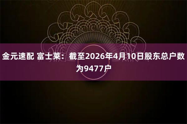 金元速配 富士莱：截至2026年4月10日股东总户数为9477户