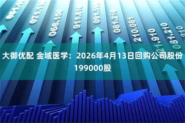 大御优配 金域医学：2026年4月13日回购公司股份199000股