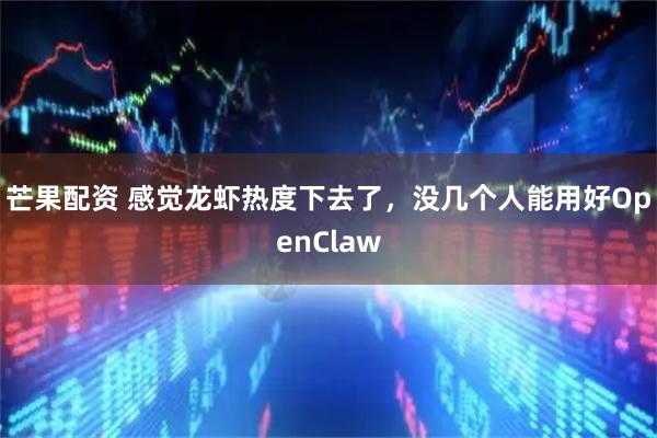 芒果配资 感觉龙虾热度下去了，没几个人能用好OpenClaw