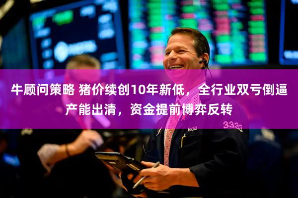 牛顾问策略 猪价续创10年新低，全行业双亏倒逼产能出清，资金提前博弈反转