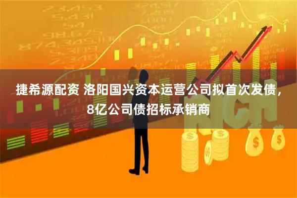 捷希源配资 洛阳国兴资本运营公司拟首次发债，8亿公司债招标承销商