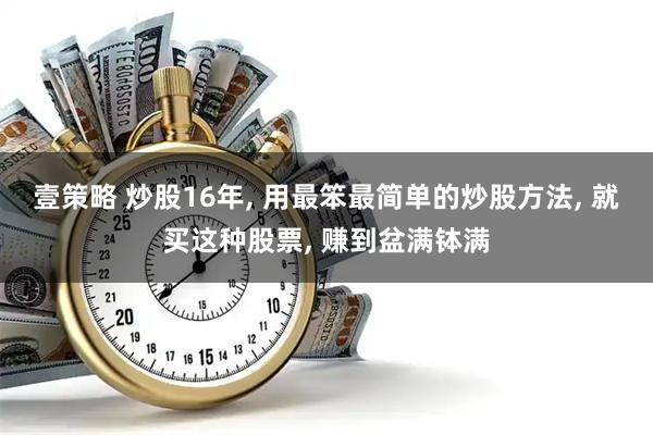 壹策略 炒股16年, 用最笨最简单的炒股方法, 就买这种股票, 赚到盆满钵满